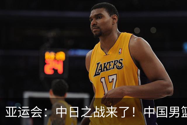 亚运会：中日之战来了！中国男篮半决赛对阵日本队，时间定在918