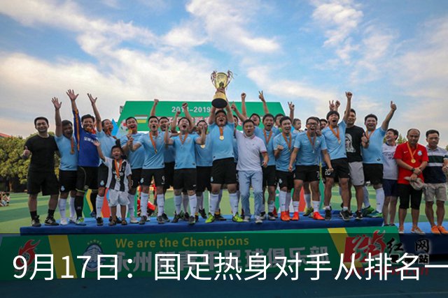 9月17日：国足热身对手从排名一百四十一换成一百七十三：抗硬朗预案落空仅剩破密防